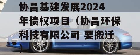 协昌基建发展2024年债权项目（协昌环保科技有限公司 要搬迁）