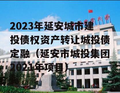 2023年延安城市建投债权资产转让城投债定融（延安市城投集团2021年项目）