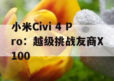 小米Civi 4 Pro：越级挑战友商X100