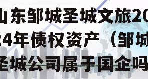 山东邹城圣城文旅2024年债权资产（邹城圣城公司属于国企吗）