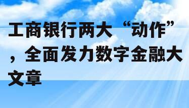 工商银行两大“动作”，全面发力数字金融大文章