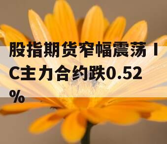 股指期货窄幅震荡 IC主力合约跌0.52%