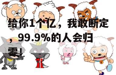 给你1个亿，我敢断定，99.9%的人会归零！