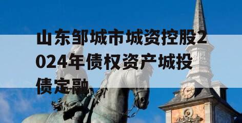 山东邹城市城资控股2024年债权资产城投债定融