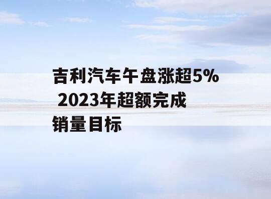 吉利汽车午盘涨超5% 2023年超额完成销量目标