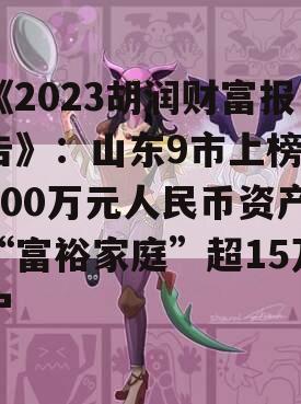 《2023胡润财富报告》：山东9市上榜，600万元人民币资产“富裕家庭”超15万户