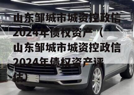 山东邹城市城资控政信2024年债权资产（山东邹城市城资控政信2024年债权资产评估）