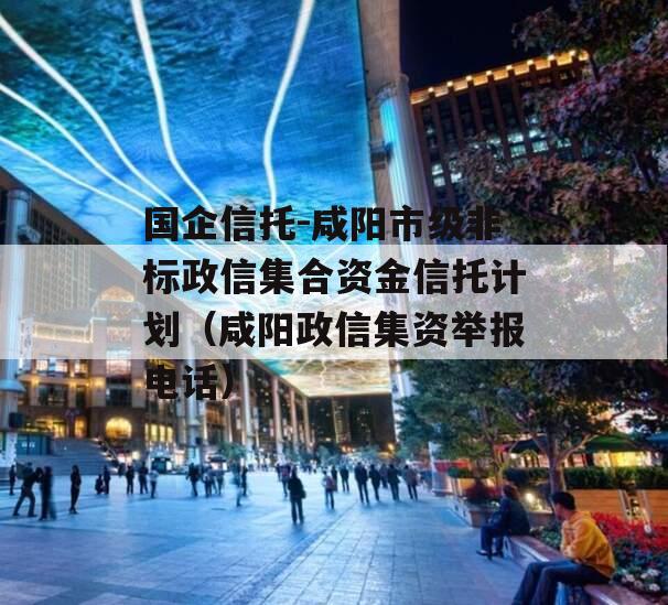 国企信托-咸阳市级非标政信集合资金信托计划（咸阳政信集资举报电话）