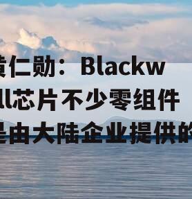 黄仁勋：Blackwell芯片不少零组件是由大陆企业提供的！