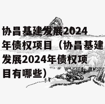 协昌基建发展2024年债权项目（协昌基建发展2024年债权项目有哪些）