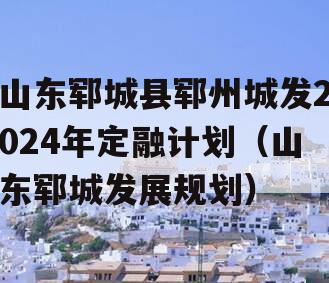 山东郓城县郓州城发2024年定融计划（山东郓城发展规划）