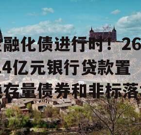 金融化债进行时！26.14亿元银行贷款置换存量债券和非标落地