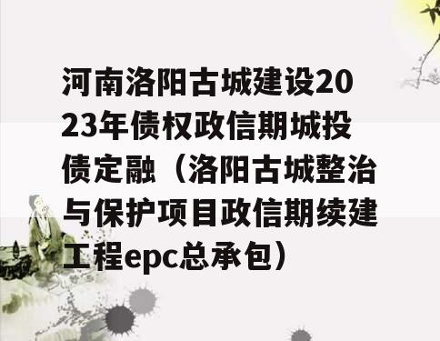 河南洛阳古城建设2023年债权政信期城投债定融（洛阳古城整治与保护项目政信期续建工程epc总承包）