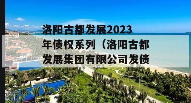 洛阳古都发展2023年债权系列（洛阳古都发展集团有限公司发债）