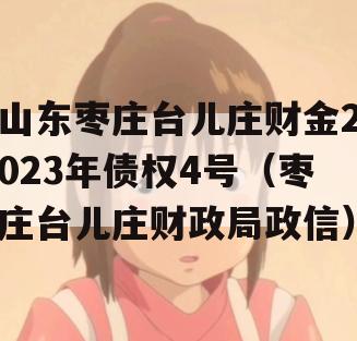 山东枣庄台儿庄财金2023年债权4号（枣庄台儿庄财政局政信）