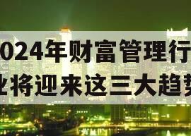 2024年财富管理行业将迎来这三大趋势