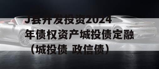 J县开发投资2024年债权资产城投债定融（城投债 政信债）