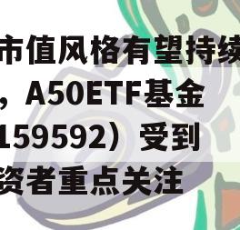 大市值风格有望持续跑赢，A50ETF基金（159592）受到投资者重点关注