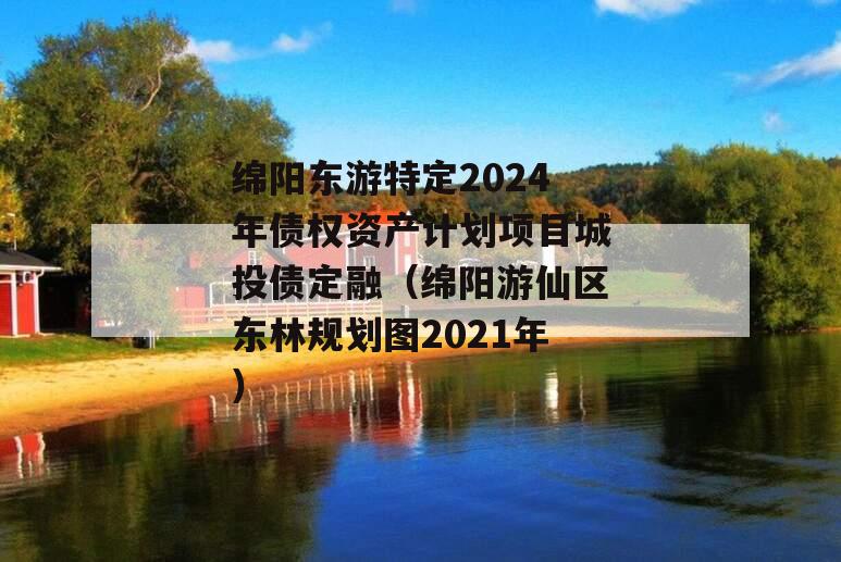 绵阳东游特定2024年债权资产计划项目城投债定融（绵阳游仙区东林规划图2021年）