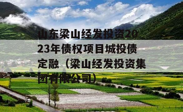 山东梁山经发投资2023年债权项目城投债定融（梁山经发投资集团有限公司）