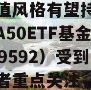 大市值风格有望持续跑赢，A50ETF基金（159592）受到投资者重点关注