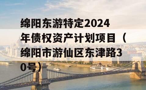 绵阳东游特定2024年债权资产计划项目（绵阳市游仙区东津路30号）