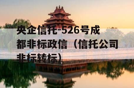 央企信托-526号成都非标政信（信托公司非标转标）