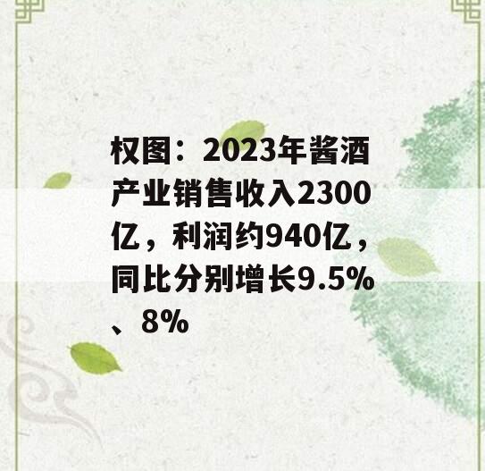 权图：2023年酱酒产业销售收入2300亿，利润约940亿，同比分别增长9.5%、8%