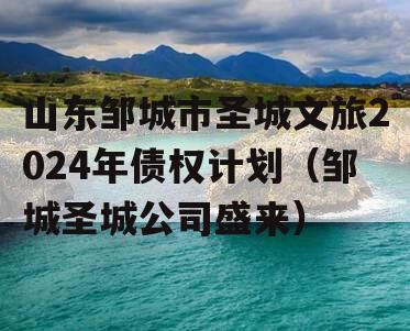 山东邹城市圣城文旅2024年债权计划（邹城圣城公司盛来）