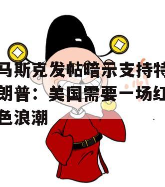 马斯克发帖暗示支持特朗普：美国需要一场红色浪潮