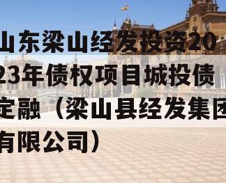 山东梁山经发投资2023年债权项目城投债定融（梁山县经发集团有限公司）