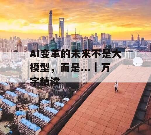 AI变革的未来不是大模型，而是...｜万字精读