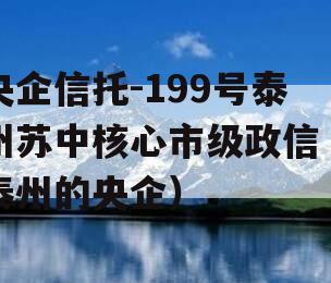 央企信托-199号泰州苏中核心市级政信（泰州的央企）