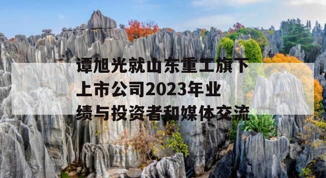 谭旭光就山东重工旗下上市公司2023年业绩与投资者和媒体交流