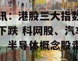 快讯：港股三大指数集体下跌 科网股、汽车股、半导体概念股走弱