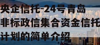 央企信托-24号青岛非标政信集合资金信托计划的简单介绍