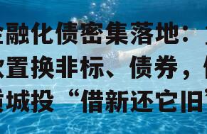 金融化债密集落地：贷款置换非标、债券，优质城投“借新还它旧”