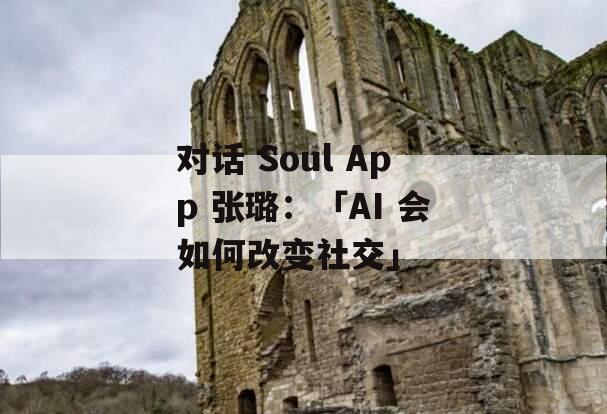 对话 Soul App 张璐：「AI 会如何改变社交」