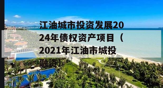 江油城市投资发展2024年债权资产项目（2021年江油市城投融资）