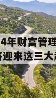 2024年财富管理行业将迎来这三大趋势