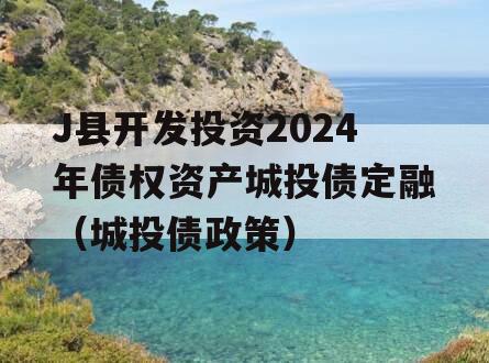 J县开发投资2024年债权资产城投债定融（城投债政策）