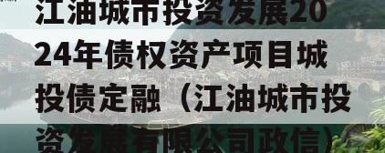 江油城市投资发展2024年债权资产项目城投债定融（江油城市投资发展有限公司政信）