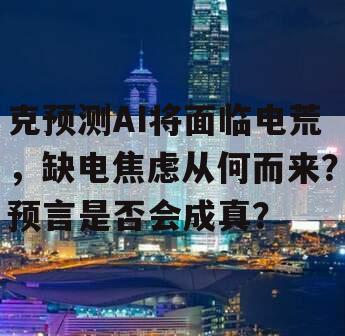 克预测AI将面临电荒，缺电焦虑从何而来？预言是否会成真？