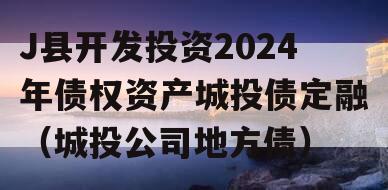 J县开发投资2024年债权资产城投债定融（城投公司地方债）