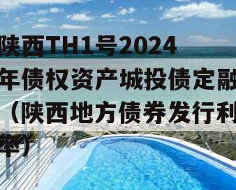 陕西TH1号2024年债权资产城投债定融（陕西地方债券发行利率）