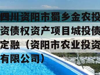 四川资阳市蜀乡金农投资债权资产项目城投债定融（资阳市农业投资有限公司）