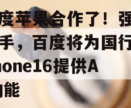 百度苹果合作了！强强联手，百度将为国行iPhone16提供AI功能