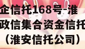 央企信托168号-淮安政信集合资金信托计划（淮安信托公司）