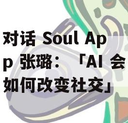 对话 Soul App 张璐：「AI 会如何改变社交」