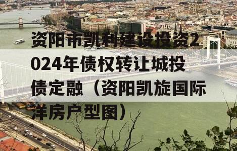 资阳市凯利建设投资2024年债权转让城投债定融（资阳凯旋国际洋房户型图）